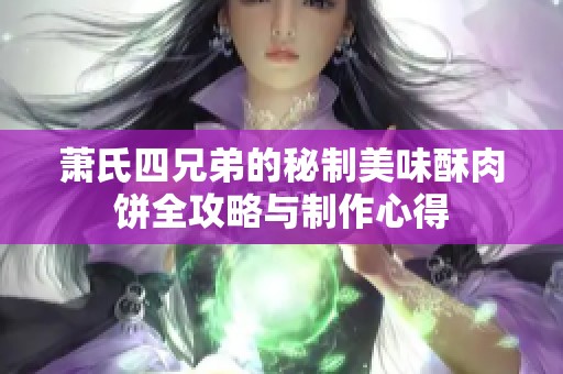 萧氏四兄弟的秘制美味酥肉饼全攻略与制作心得