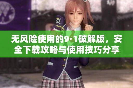 无风险使用的9·1破解版，安全下载攻略与使用技巧分享