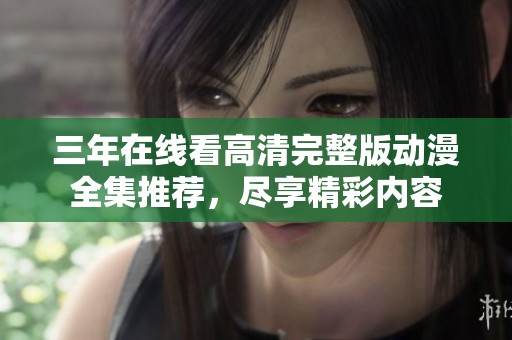 三年在线看高清完整版动漫全集推荐，尽享精彩内容