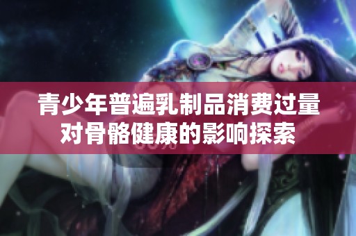 青少年普遍乳制品消费过量对骨骼健康的影响探索