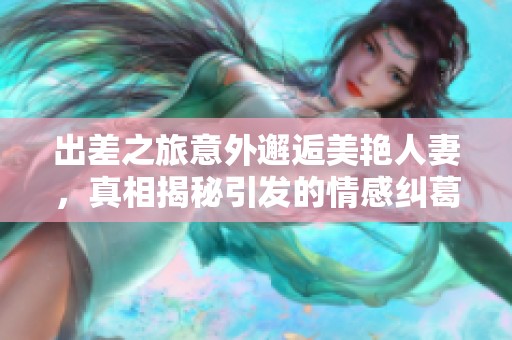 出差之旅意外邂逅美艳人妻，真相揭秘引发的情感纠葛