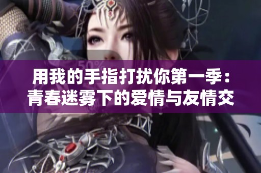 用我的手指打扰你第一季：青春迷雾下的爱情与友情交织之旅