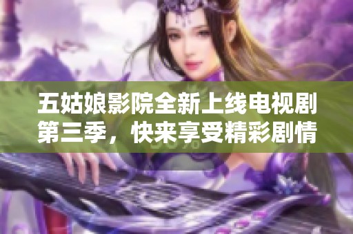 五姑娘影院全新上线电视剧第三季，快来享受精彩剧情！