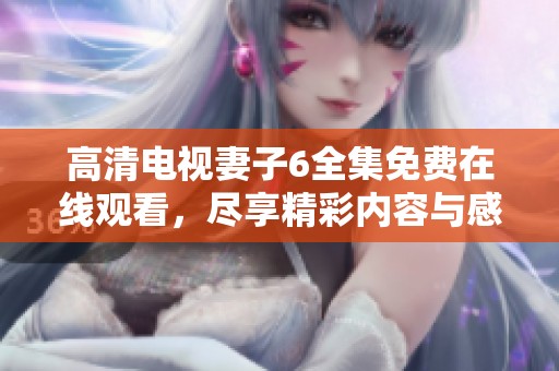 高清电视妻子6全集免费在线观看，尽享精彩内容与感人故事