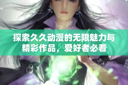 探索久久动漫的无限魅力与精彩作品，爱好者必看