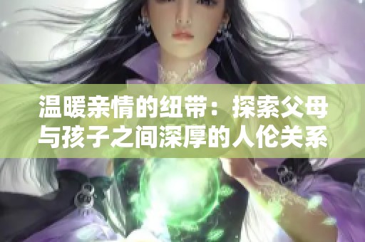 温暖亲情的纽带：探索父母与孩子之间深厚的人伦关系