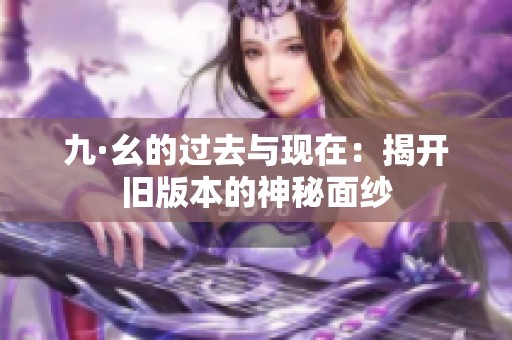 九·幺的过去与现在：揭开旧版本的神秘面纱