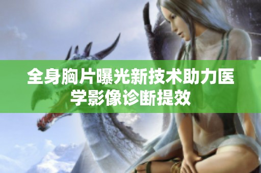 全身胸片曝光新技术助力医学影像诊断提效