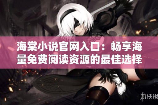 海棠小说官网入口：畅享海量免费阅读资源的最佳选择