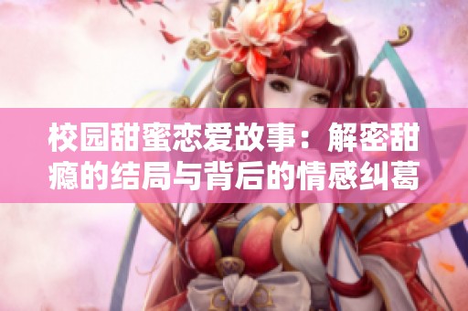 校园甜蜜恋爱故事：解密甜瘾的结局与背后的情感纠葛