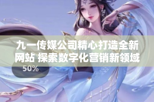 九一传媒公司精心打造全新网站 探索数字化营销新领域