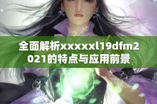 全面解析xxxxxl19dfm2021的特点与应用前景