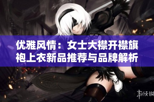 优雅风情：女士大襟开襟旗袍上衣新品推荐与品牌解析