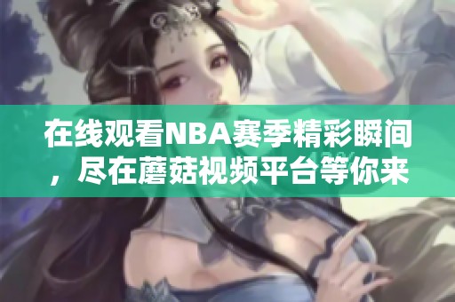 在线观看NBA赛季精彩瞬间，尽在蘑菇视频平台等你来赏析