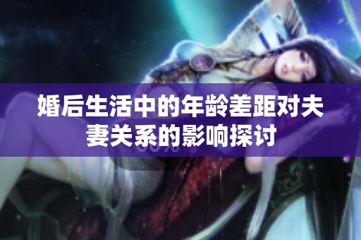 婚后生活中的年龄差距对夫妻关系的影响探讨