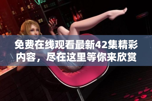 免费在线观看最新42集精彩内容，尽在这里等你来欣赏！