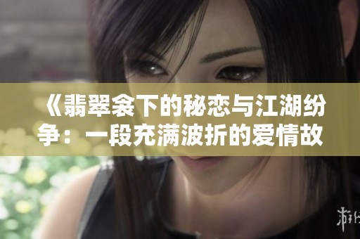 《翡翠衾下的秘恋与江湖纷争：一段充满波折的爱情故事》