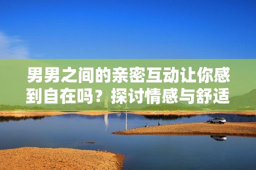 男男之间的亲密互动让你感到自在吗？探讨情感与舒适的界限