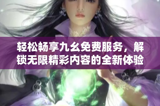 轻松畅享九幺免费服务，解锁无限精彩内容的全新体验