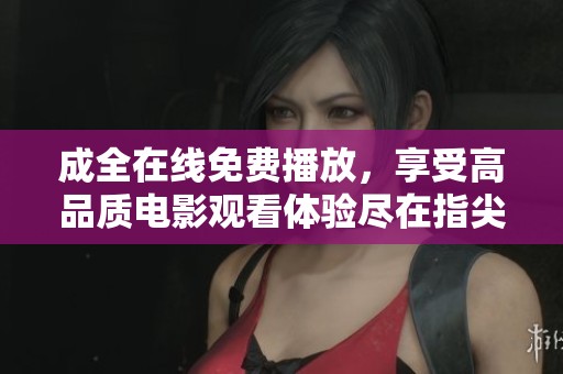 成全在线免费播放，享受高品质电影观看体验尽在指尖