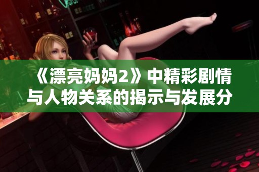 《漂亮妈妈2》中精彩剧情与人物关系的揭示与发展分析