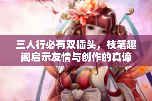 三人行必有双插头，枝笔趣阁启示友情与创作的真谛