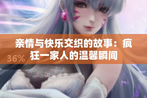 亲情与快乐交织的故事：疯狂一家人的温馨瞬间