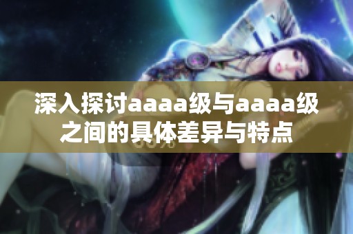 深入探讨aaaa级与aaaa级之间的具体差异与特点