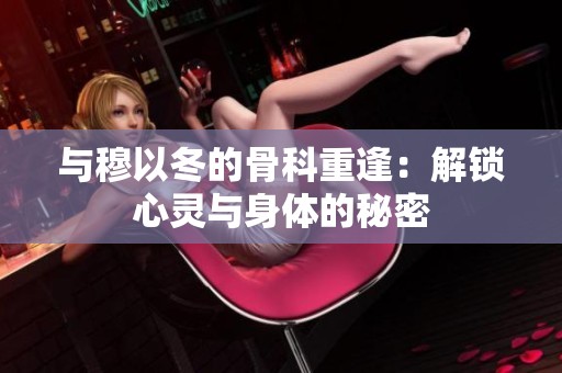 与穆以冬的骨科重逢：解锁心灵与身体的秘密