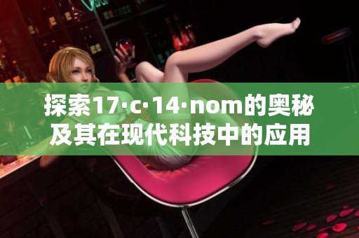 探索17·c·14·nom的奥秘及其在现代科技中的应用