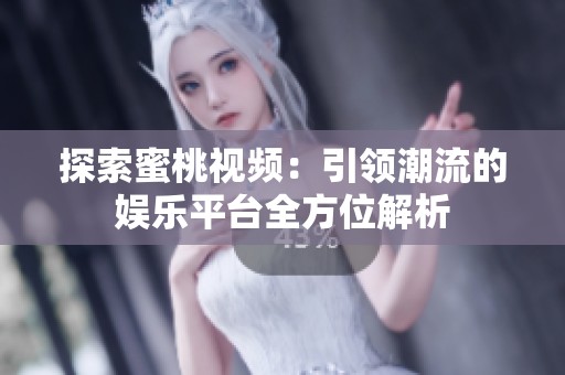 探索蜜桃视频：引领潮流的娱乐平台全方位解析