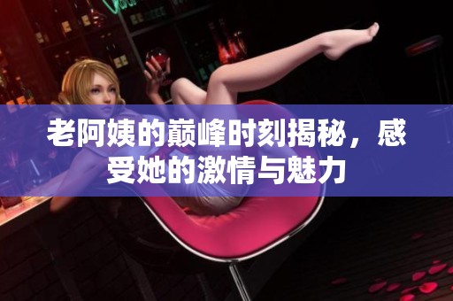 老阿姨的巅峰时刻揭秘，感受她的激情与魅力