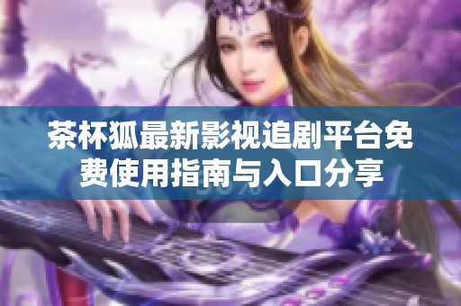 茶杯狐最新影视追剧平台免费使用指南与入口分享