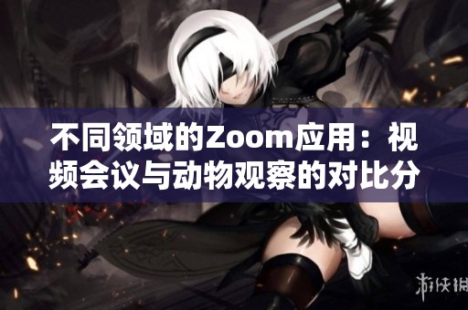 不同领域的Zoom应用：视频会议与动物观察的对比分析