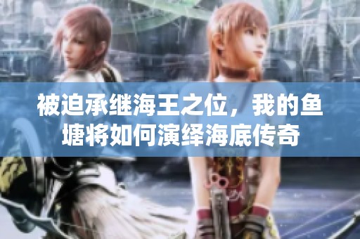 被迫承继海王之位，我的鱼塘将如何演绎海底传奇