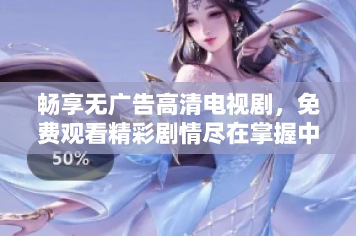 畅享无广告高清电视剧，免费观看精彩剧情尽在掌握中