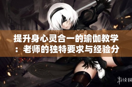 提升身心灵合一的瑜伽教学：老师的独特要求与经验分享