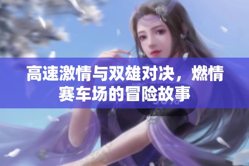 高速激情与双雄对决，燃情赛车场的冒险故事