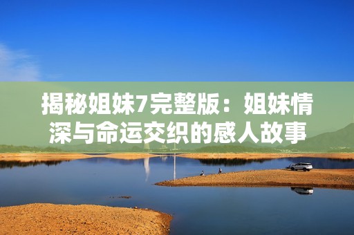 揭秘姐妹7完整版：姐妹情深与命运交织的感人故事