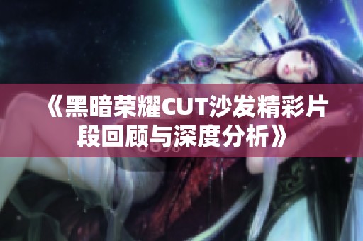 《黑暗荣耀CUT沙发精彩片段回顾与深度分析》