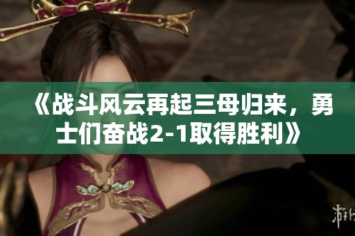 《战斗风云再起三母归来，勇士们奋战2-1取得胜利》