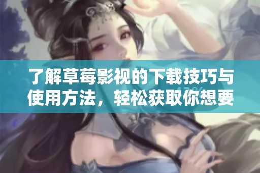 了解草莓影视的下载技巧与使用方法，轻松获取你想要的影片