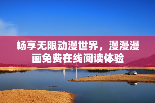 畅享无限动漫世界，漫漫漫画免费在线阅读体验