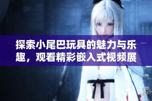 探索小尾巴玩具的魅力与乐趣，观看精彩嵌入式视频展示