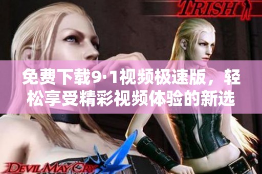 免费下载9·1视频极速版，轻松享受精彩视频体验的新选择