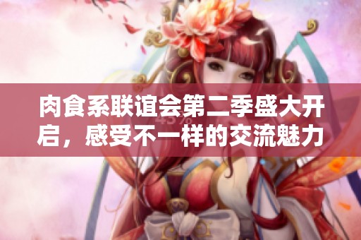 肉食系联谊会第二季盛大开启，感受不一样的交流魅力