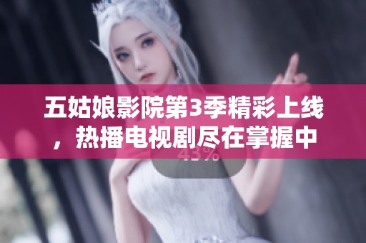 五姑娘影院第3季精彩上线，热播电视剧尽在掌握中