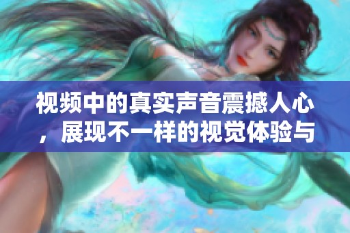 视频中的真实声音震撼人心，展现不一样的视觉体验与情感冲击
