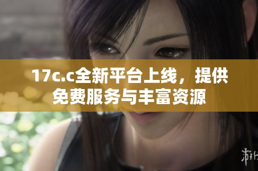 17c.c全新平台上线，提供免费服务与丰富资源