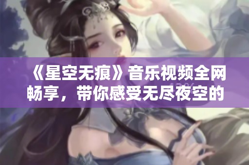 《星空无痕》音乐视频全网畅享，带你感受无尽夜空的魅力